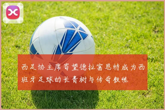 西足协主席寄望德拉富恩特成为西班牙足球的长青树与传奇教练