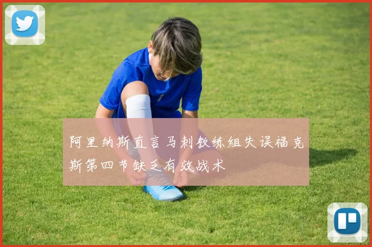 阿里纳斯直言马刺教练组失误福克斯第四节缺乏有效战术