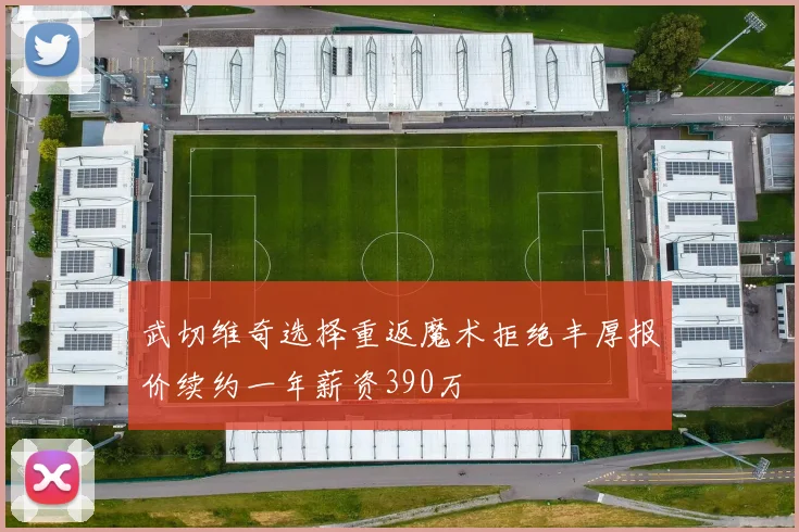 武切维奇选择重返魔术拒绝丰厚报价续约一年薪资390万