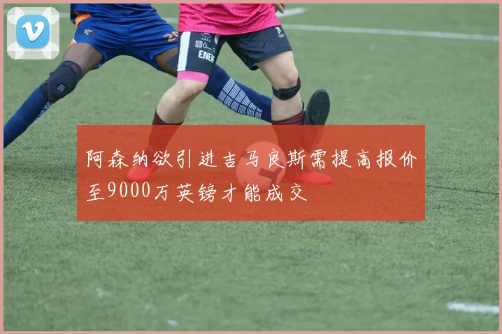 阿森纳欲引进吉马良斯需提高报价至9000万英镑才能成交