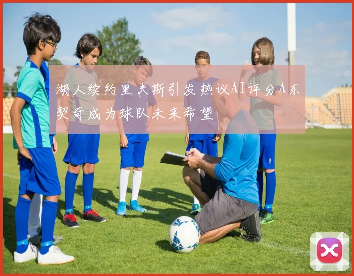 湖人续约里夫斯引发热议AI评分A东契奇成为球队未来希望