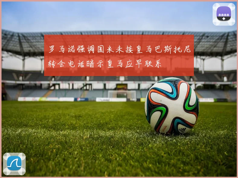 罗马诺强调国米未接皇马巴斯托尼转会电话暗示皇马应早联系