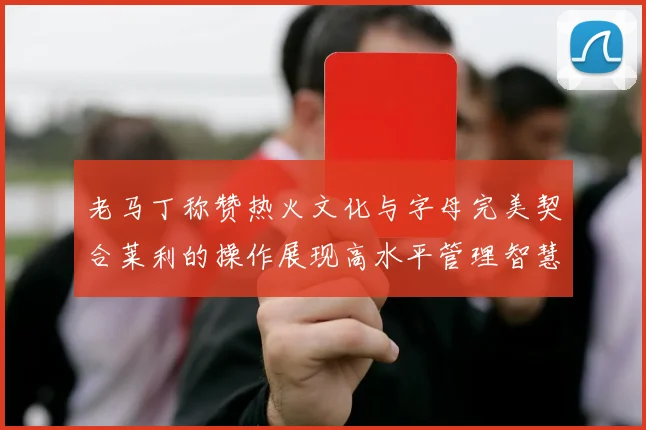 老马丁称赞热火文化与字母完美契合莱利的操作展现高水平管理智慧
