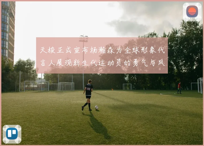 天梭正式宣布杨瀚森为全球形象代言人展现新生代运动员的勇气与风采