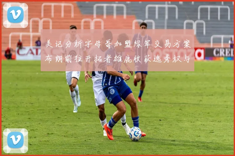 美记分析字母哥加盟绿军交易方案布朗前往开拓者雄鹿收获选秀权与年轻球员