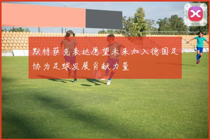 默特萨克表达愿望未来加入德国足协为足球发展贡献力量
