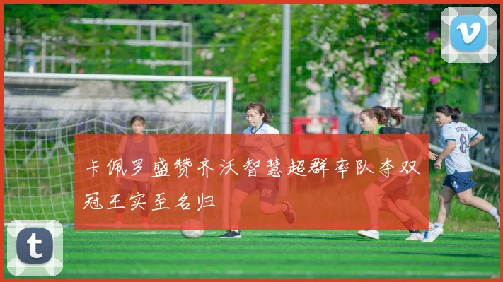 卡佩罗盛赞齐沃智慧超群率队夺双冠王实至名归